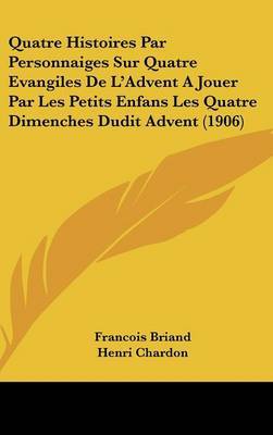 Quatre Histoires Par Personnaiges Sur Quatre Evangiles de L'Advent a Jouer Par Les Petits Enfans Les Quatre Dimenches Dudit Advent (1906) on Hardback by Francois Briand