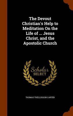 The Devout Christian's Help to Meditation on the Life of ... Jesus Christ, and the Apostolic Church by Thomas Thellusson Carter image