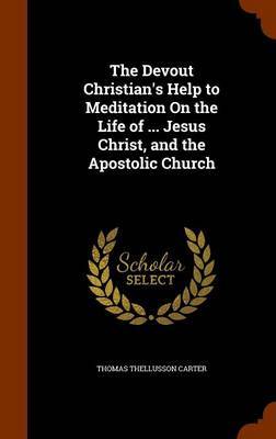 The Devout Christian's Help to Meditation on the Life of ... Jesus Christ, and the Apostolic Church on Hardback by Thomas Thellusson Carter