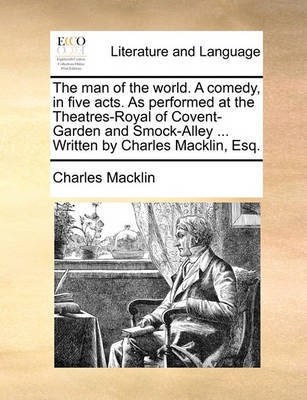 The Man of the World. a Comedy, in Five Acts. as Performed at the Theatres-Royal of Covent-Garden and Smock-Alley ... Written by Charles Macklin, Esq. by Charles Macklin