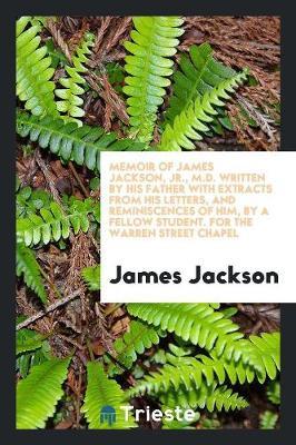 Memoir of James Jackson, Jr., M.D. Written by His Father with Extracts from His Letters, and Reminiscences of Him, by a Fellow Student. for the Warren Street Chapel by James Jackson image