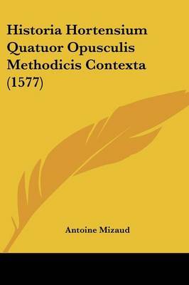 Historia Hortensium Quatuor Opusculis Methodicis Contexta (1577) on Paperback by Antoine Mizaud