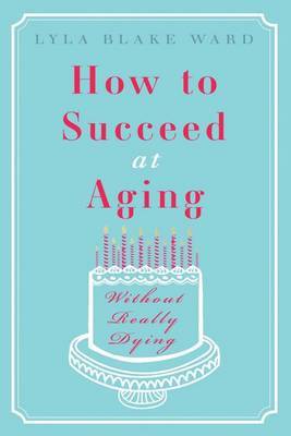 How to Succeed at Aging Without Really Dying by Lyla Blake Ward image