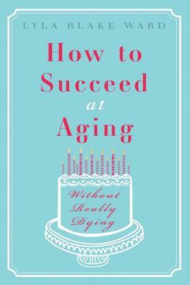 How to Succeed at Aging Without Really Dying on Hardback by Lyla Blake Ward