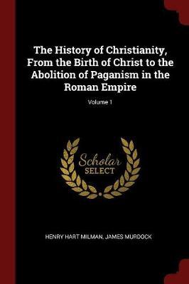 The History of Christianity, from the Birth of Christ to the Abolition of Paganism in the Roman Empire; Volume 1 by Henry Hart Milman image
