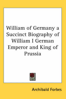 William of Germany a Succinct Biography of William I German Emperor and King of Prussia by Archibald Forbes image