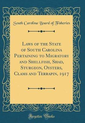 Laws of the State of South Carolina Pertaining to Migratory and Shellfish, Shad, Sturgeon, Oysters, Clams and Terrapin, 1917 (Classic Reprint) by South Carolina Board of Fisheries image