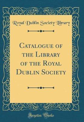 Catalogue of the Library of the Royal Dublin Society (Classic Reprint) by Royal Dublin Society Library image