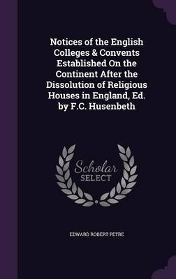 Notices of the English Colleges & Convents Established on the Continent After the Dissolution of Religious Houses in England, Ed. by F.C. Husenbeth on Hardback by Edward Robert Petre