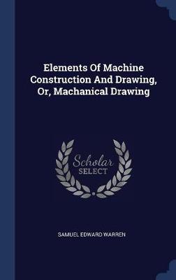 Elements of Machine Construction and Drawing, Or, Machanical Drawing on Hardback by Samuel Edward Warren