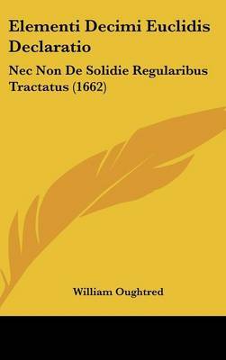 Elementi Decimi Euclidis Declaratio: Nec Non De Solidie Regularibus Tractatus (1662) by William Oughtred image