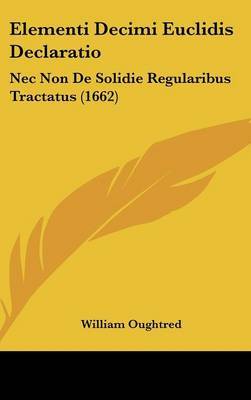 Elementi Decimi Euclidis Declaratio: Nec Non De Solidie Regularibus Tractatus (1662) on Hardback by William Oughtred