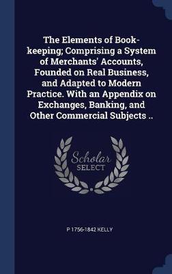 The Elements of Book-Keeping; Comprising a System of Merchants' Accounts, Founded on Real Business, and Adapted to Modern Practice. with an Appendix on Exchanges, Banking, and Other Commercial Subjects .. by P 1756-1842 Kelly image