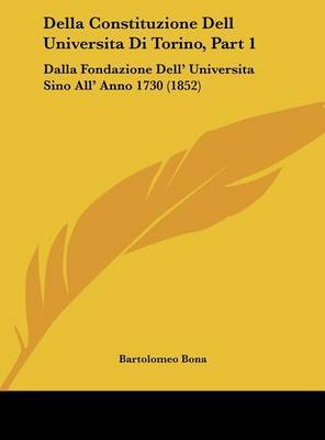 Della Constituzione Dell Universita Di Torino, Part 1: Dalla Fondazione Dell' Universita Sino All' Anno 1730 (1852) on Hardback by Bartolomeo Bona