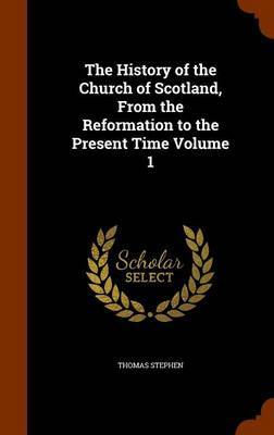 The History of the Church of Scotland, from the Reformation to the Present Time Volume 1 on Hardback by Thomas Stephen