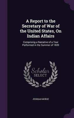 A Report to the Secretary of War of the United States, on Indian Affairs on Hardback by Jedidiah Morse