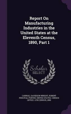 Report on Manufacturing Industries in the United States at the Eleventh Census, 1890, Part 1 by Carroll Davidson Wright image