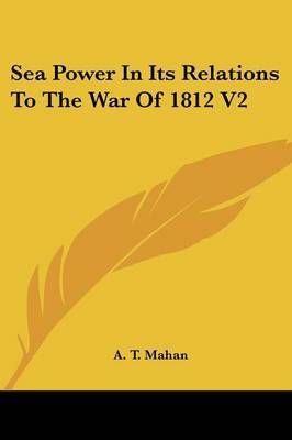 Sea Power in Its Relations to the War of 1812 V2 on Paperback by Captain A T Mahan