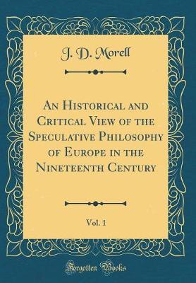 An Historical and Critical View of the Speculative Philosophy of Europe in the Nineteenth Century, Vol. 1 (Classic Reprint) by J.D. Morell image