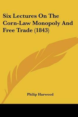 Six Lectures On The Corn-Law Monopoly And Free Trade (1843) on Paperback by Philip Harwood