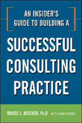 An Insider's Guide to Building a Successful Consulting Practice by Bruce Katcher