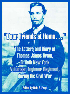 Dear Friends at Home.: The Letters and Diary of Thomas James Owen, Fiftieth New York Volunteer Engineer Regiment, During the Civil War by Thomas, James Owen image