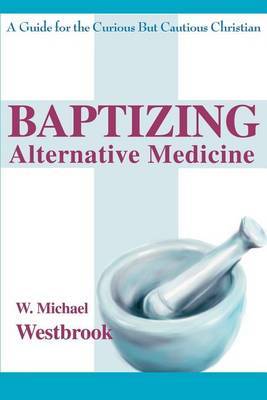Baptizing Alternative Medicine: A Guide for the Curious But Cautious Christian by W. Michael Westbrook image