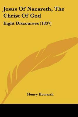 Jesus Of Nazareth, The Christ Of God: Eight Discourses (1837) by Henry Howarth image