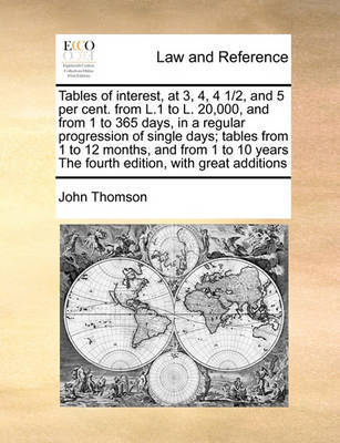 Tables of Interest, at 3, 4, 4 1/2, and 5 Per Cent. from L.1 to L. 20,000, and from 1 to 365 Days, in a Regular Progression of Single Days; Tables from 1 to 12 Months, and from 1 to 10 Years the Fourth Edition, with Great Additions by John Thomson image