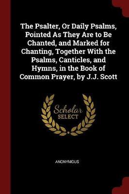 The Psalter, or Daily Psalms, Pointed as They Are to Be Chanted, and Marked for Chanting, Together with the Psalms, Canticles, and Hymns, in the Book of Common Prayer, by J.J. Scott by * Anonymous image