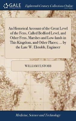 An Historical Account of the Great Level of the Fens, Called Bedford Level, and Other Fens, Marshes and Low-Lands in This Kingdom, and Other Places; ... by the Late W. Elstobb, Engineer image