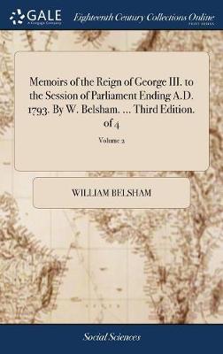 Memoirs of the Reign of George III. to the Session of Parliament Ending A.D. 1793. by W. Belsham. ... Third Edition. of 4; Volume 2 on Hardback by William Belsham