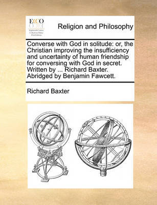 Converse with God in Solitude: Or, the Christian Improving the Insufficiency and Uncertainty of Human Friendship for Conversing with God in Secret. Written by ... Richard Baxter. Abridged by Benjamin Fawcett. by Richard Baxter image