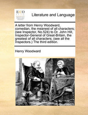 A letter from Henry Woodward, comedian, the meanest of all characters; (see Inspector, No.524) to Dr. John Hill, Inspector-General of Great-Britain, the greatest of all characters; (see all the Inspectors.) The third edition. image