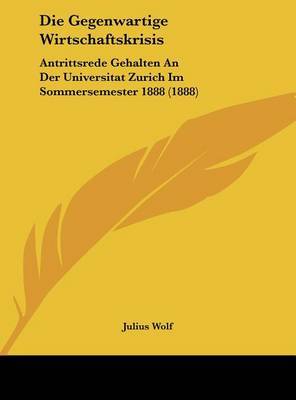 Die Gegenwartige Wirtschaftskrisis: Antrittsrede Gehalten an Der Universitat Zurich Im Sommersemester 1888 (1888) by Julius Wolf image