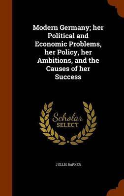 Modern Germany; Her Political and Economic Problems, Her Policy, Her Ambitions, and the Causes of Her Success on Hardback by J.Ellis Barker