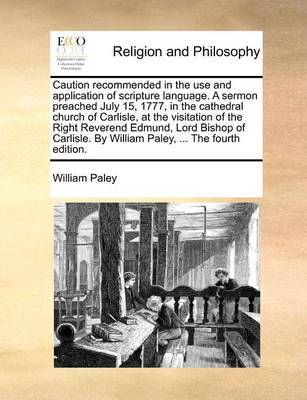 Caution Recommended in the Use and Application of Scripture Language. a Sermon Preached July 15, 1777, in the Cathedral Church of Carlisle, at the Visitation of the Right Reverend Edmund, Lord Bishop of Carlisle. by William Paley, ... the Fourth Edition. image