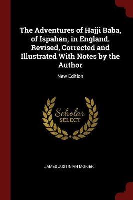 The Adventures of Hajji Baba, of Ispahan, in England. Revised, Corrected and Illustrated with Notes by the Author by James Justinian Morier