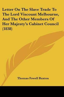 Letter On The Slave Trade To The Lord Viscount Melbourne, And The Other Members Of Her Majesty's Cabinet Council (1838) on Paperback by Thomas Fowell Buxton