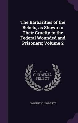 The Barbarities of the Rebels, as Shown in Their Cruelty to the Federal Wounded and Prisoners; Volume 2 by John Russell Bartlett image