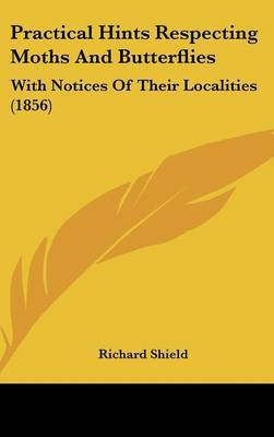 Practical Hints Respecting Moths And Butterflies: With Notices Of Their Localities (1856) on Hardback by Richard Shield