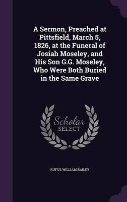 A Sermon, Preached at Pittsfield, March 5, 1826, at the Funeral of Josiah Moseley, and His Son G.G. Moseley, Who Were Both Buried in the Same Grave by Rufus William Bailey image