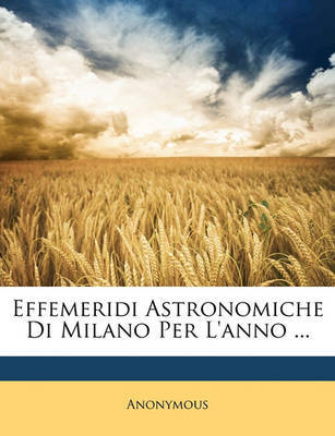 Effemeridi Astronomiche Di Milano Per L'Anno ... on Paperback by * Anonymous