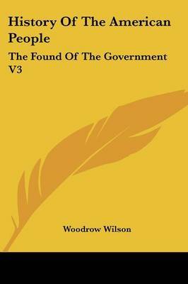 History of the American People: The Found of the Government V3 on Paperback by Woodrow Wilson