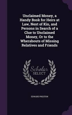 Unclaimed Money, a Handy Book for Heirs at Law, Next of Kin, and Persons in Search of a Clue to Unclaimed Money, or to the Wherabouts of Missing Relatives and Friends by Edward Preston image