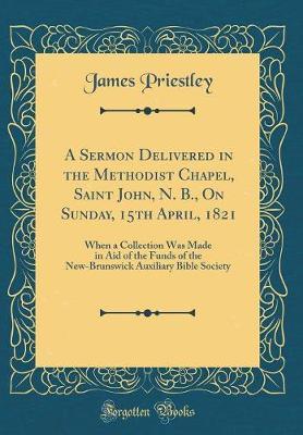 A Sermon Delivered in the Methodist Chapel, Saint John, N. B., on Sunday, 15th April, 1821 by James Priestley image