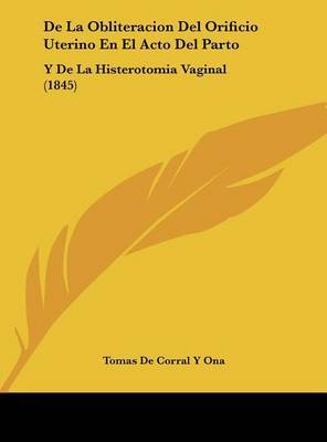 de La Obliteracion del Orificio Uterino En El Acto del Parto: Y de La Histerotomia Vaginal (1845) by Tomas De Corral y Ona image