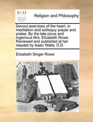 Devout Exercises of the Heart, in Meditation and Soliloquy Prayer and Praise. by the Late Pious and Ingenious Mrs. Elizabeth Rowe. Reviewed and Published at Her Request by Isaac Watts, D.D by Elizabeth Singer Rowe image