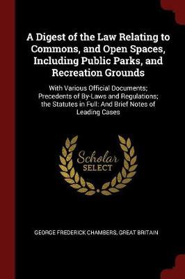 A Digest of the Law Relating to Commons, and Open Spaces, Including Public Parks, and Recreation Grounds by George Frederick Chambers