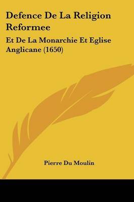 Defence De La Religion Reformee: Et De La Monarchie Et Eglise Anglicane (1650) on Paperback by Pierre Du Moulin